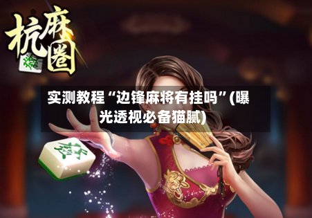 实测教程“边锋麻将有挂吗”(曝光透视必备猫腻)-第2张图片