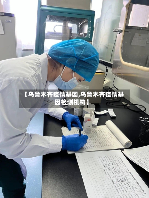 【乌鲁木齐疫情基因,乌鲁木齐疫情基因检测机构】