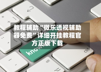 教程辅助“微乐透视辅助器免费	”详细开挂教程官方正版下载-第1张图片
