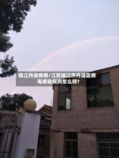 镇江丹徒疫情/江苏镇江市丹徒区病毒感染病例怎么样?-第1张图片