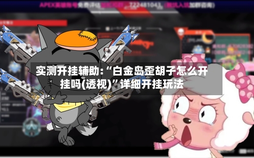 实测开挂辅助:“白金岛歪胡子怎么开挂吗(透视)”详细开挂玩法