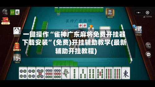 一键操作“雀神广东麻将免费开挂器下载安装”(免费)开挂辅助教学(最新辅助开挂教程)
