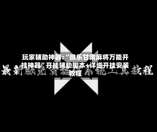 玩家辅助神器:“微乐甘肃麻将万能开挂神器”开挂辅助脚本+详细开挂安装教程-第1张图片