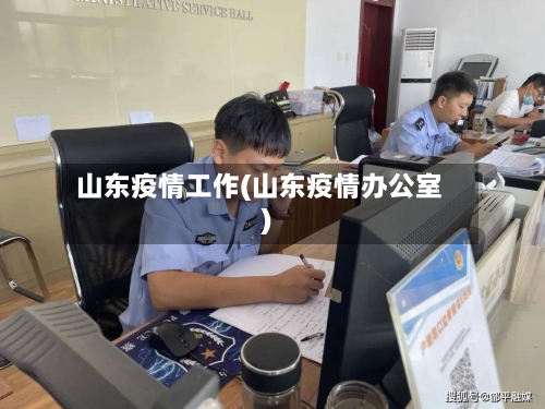 山东疫情工作(山东疫情办公室)-第2张图片