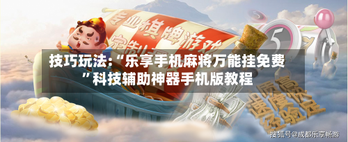 技巧玩法:“乐享手机麻将万能挂免费”科技辅助神器手机版教程