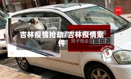 吉林疫情抢劫/吉林疫情案件