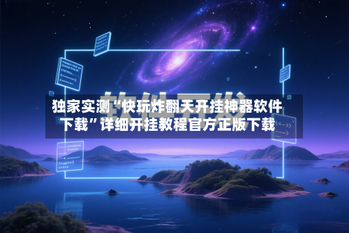 独家实测“快玩炸翻天开挂神器软件下载”详细开挂教程官方正版下载-第1张图片
