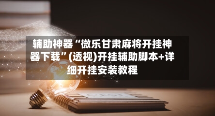 辅助神器“微乐甘肃麻将开挂神器下载”(透视)开挂辅助脚本+详细开挂安装教程