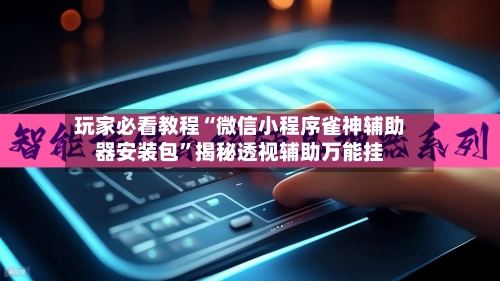 玩家必看教程“微信小程序雀神辅助器安装包	”揭秘透视辅助万能挂-第2张图片