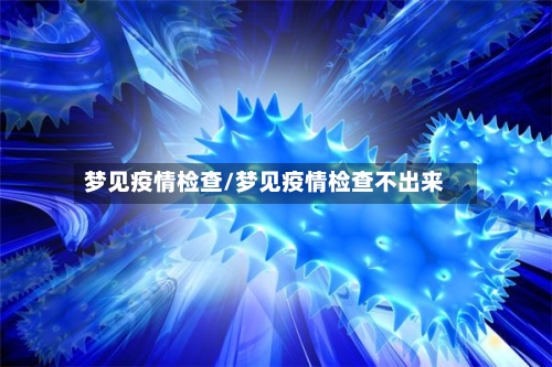 梦见疫情检查/梦见疫情检查不出来-第1张图片