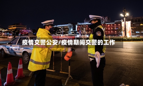 疫情交警公安/疫情期间交警的工作