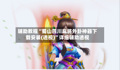 辅助教程“蜀山四川麻将外卦神器下载安装(透视)	”详细辅助透视-第1张图片