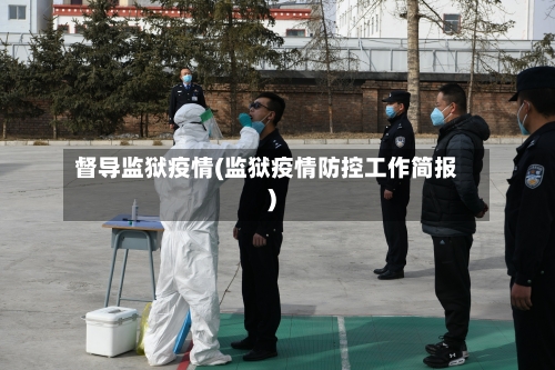 督导监狱疫情(监狱疫情防控工作简报)-第1张图片