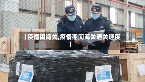 【疫情闹海关,疫情期间海关通关速度】