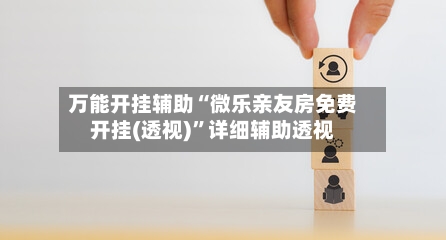 万能开挂辅助“微乐亲友房免费开挂(透视)”详细辅助透视