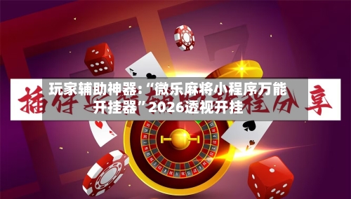 玩家辅助神器:“微乐麻将小程序万能开挂器”2026透视开挂-第2张图片