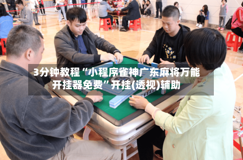 3分钟教程“小程序雀神广东麻将万能开挂器免费”开挂(透视)辅助