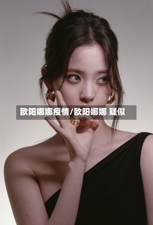 欧阳娜娜疫情/欧阳娜娜 疑似-第1张图片