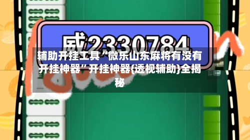 辅助开挂工具“微乐山东麻将有没有开挂神器”开挂神器{透视辅助}全揭秘