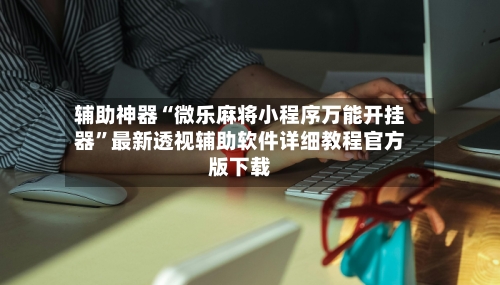 辅助神器“微乐麻将小程序万能开挂器”最新透视辅助软件详细教程官方版下载-第3张图片