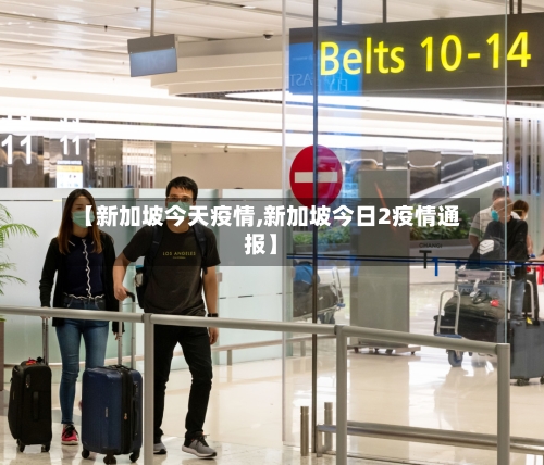 【新加坡今天疫情,新加坡今日2疫情通报】-第1张图片