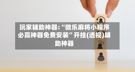 玩家辅助神器:“微乐麻将小程序必赢神器免费安装	”开挂(透视)辅助神器-第3张图片