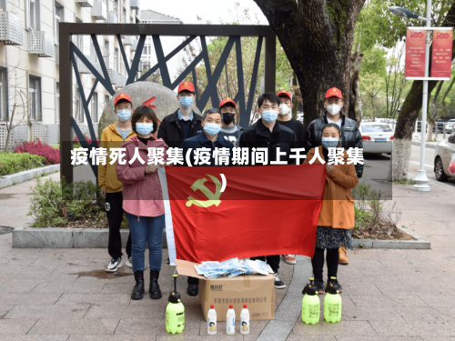 疫情死人聚集(疫情期间上千人聚集)