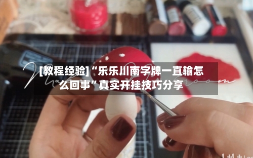 [教程经验]“乐乐川南字牌一直输怎么回事”真实开挂技巧分享-第1张图片