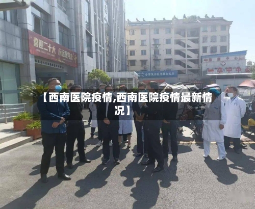 【西南医院疫情,西南医院疫情最新情况】
