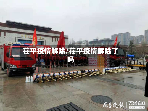 茌平疫情解除/茌平疫情解除了吗