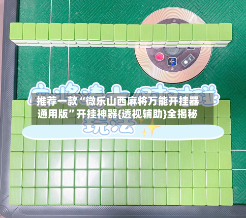 推荐一款“微乐山西麻将万能开挂器通用版	”开挂神器{透视辅助}全揭秘-第1张图片