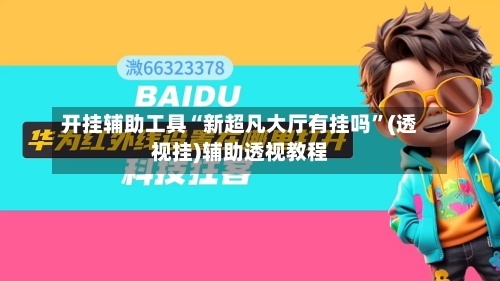 开挂辅助工具“新超凡大厅有挂吗”(透视挂)辅助透视教程-第1张图片