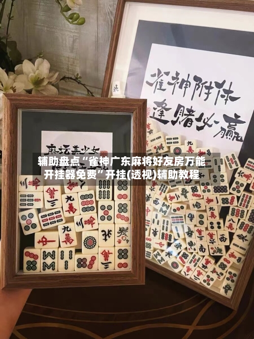 辅助盘点“雀神广东麻将好友房万能开挂器免费	”开挂(透视)辅助教程-第1张图片