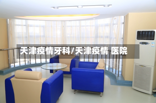 天津疫情牙科/天津疫情 医院-第3张图片