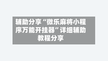 辅助分享“微乐麻将小程序万能开挂器”详细辅助教程分享