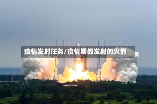 疫情发射任务/疫情期间发射的火箭-第2张图片