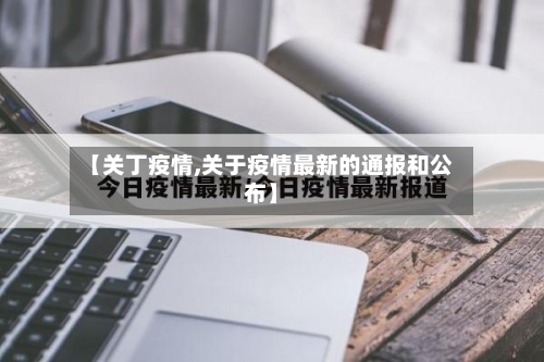 【关丁疫情,关于疫情最新的通报和公布】-第1张图片