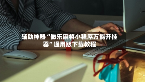 辅助神器“微乐麻将小程序万能开挂器”通用版下载教程-第2张图片