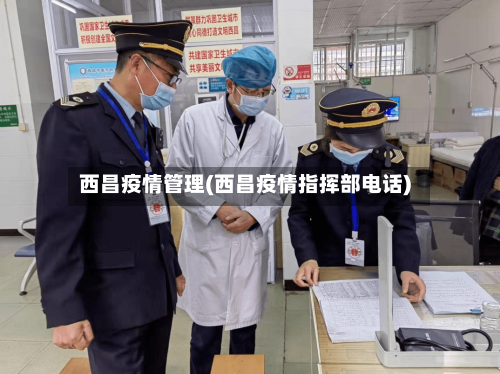 西昌疫情管理(西昌疫情指挥部电话)-第1张图片