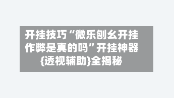 开挂技巧“微乐刨幺开挂作弊是真的吗	”开挂神器{透视辅助}全揭秘-第2张图片