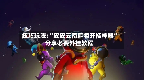 技巧玩法:“皮皮云南麻将开挂神器”分享必要外挂教程