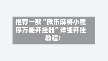 推荐一款“微乐麻将小程序万能开挂器	”详细开挂教程!-第1张图片