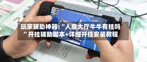 玩家辅助神器:“人皇大厅牛牛有挂吗	”开挂辅助脚本+详细开挂安装教程-第2张图片