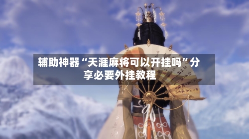 辅助神器“天涯麻将可以开挂吗”分享必要外挂教程-第2张图片