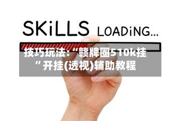 技巧玩法:“赣牌圈510k挂”开挂(透视)辅助教程