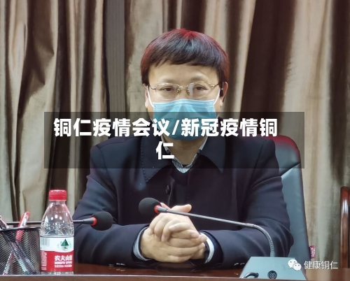 铜仁疫情会议/新冠疫情铜仁
