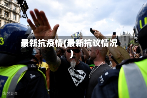 最新抗疫情(最新抗议情况)-第2张图片