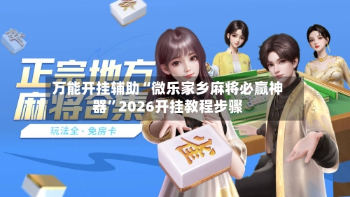 万能开挂辅助“微乐家乡麻将必赢神器”2026开挂教程步骤-第2张图片