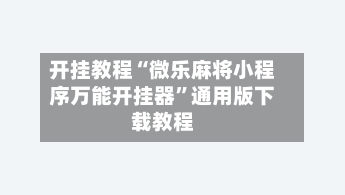 开挂教程“微乐麻将小程序万能开挂器	”通用版下载教程-第1张图片