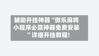 辅助开挂神器“微乐麻将小程序必赢神器免费安装”详细开挂教程!